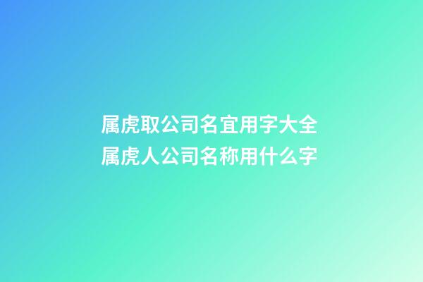 属虎取公司名宜用字大全 属虎人公司名称用什么字